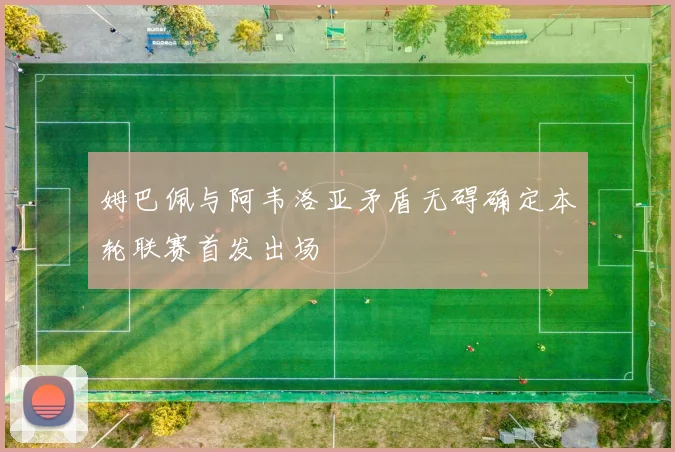姆巴佩与阿韦洛亚矛盾无碍确定本轮联赛首发出场
