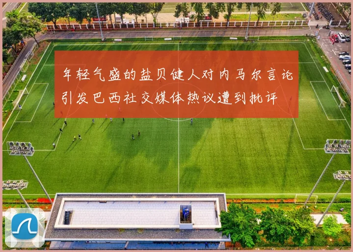 年轻气盛的盐贝健人对内马尔言论引发巴西社交媒体热议遭到批评