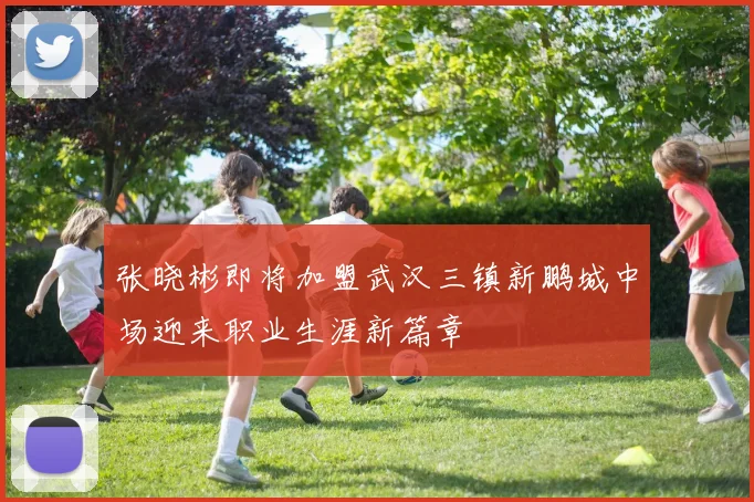 张晓彬即将加盟武汉三镇新鹏城中场迎来职业生涯新篇章