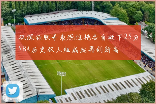 双探花联手表现惊艳各自砍下25分NBA历史双人组成就再创新高