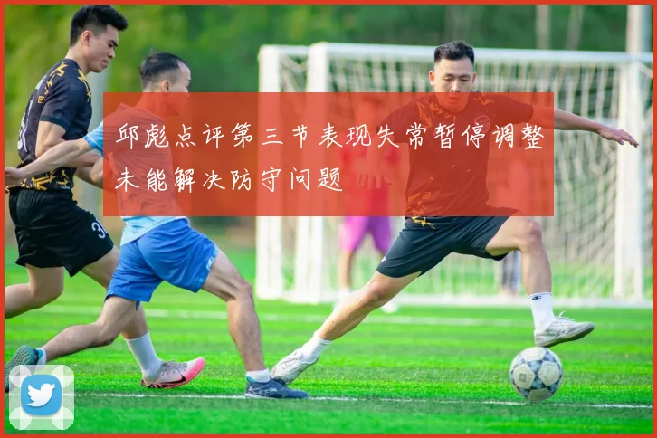 邱彪点评第三节表现失常暂停调整未能解决防守问题