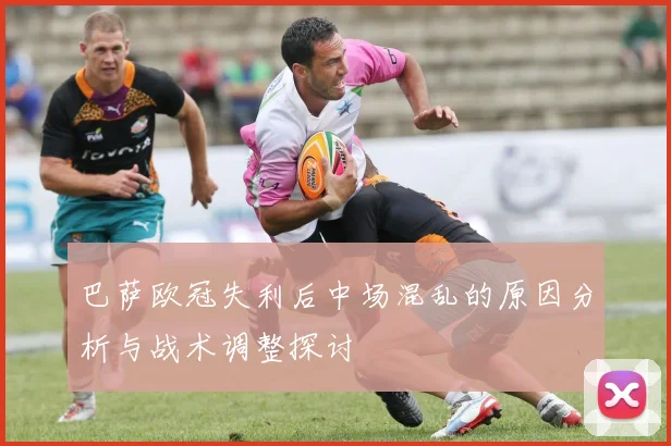 巴萨欧冠失利后中场混乱的原因分析与战术调整探讨