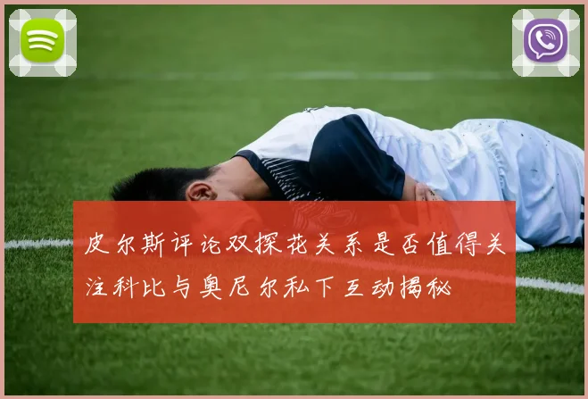 皮尔斯评论双探花关系是否值得关注科比与奥尼尔私下互动揭秘
