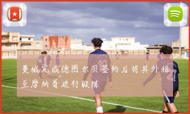 曼城完成德图尔贝签约后将其外租至摩纳哥进行锻炼