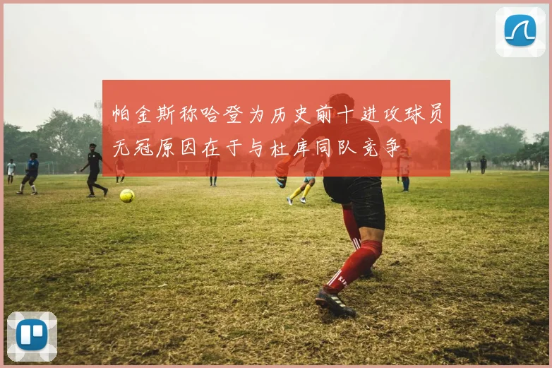 帕金斯称哈登为历史前十进攻球员无冠原因在于与杜库同队竞争