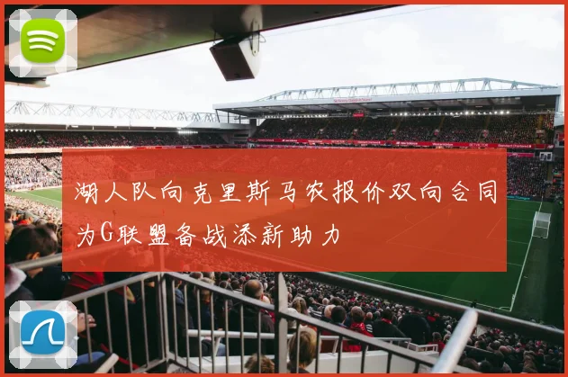 湖人队向克里斯马农报价双向合同为G联盟备战添新助力