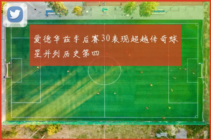 爱德华兹季后赛30表现超越传奇球星并列历史第四