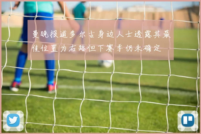 曼晚报道多尔古身边人士透露其最佳位置为右路但下赛季仍未确定