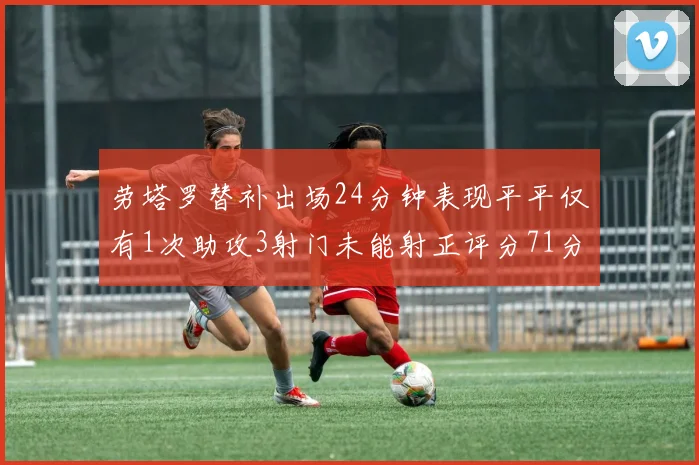 劳塔罗替补出场24分钟表现平平仅有1次助攻3射门未能射正评分71分