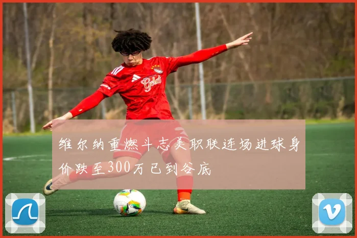 维尔纳重燃斗志美职联连场进球身价跌至300万已到谷底