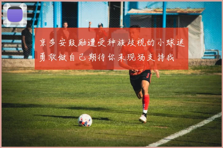 京多安鼓励遭受种族歧视的小球迷勇敢做自己期待你来现场支持我