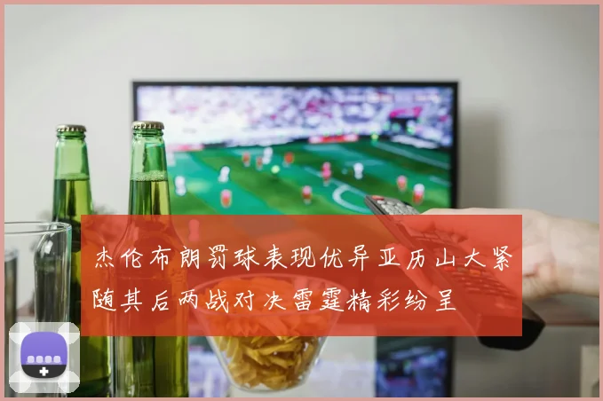 杰伦布朗罚球表现优异亚历山大紧随其后两战对决雷霆精彩纷呈