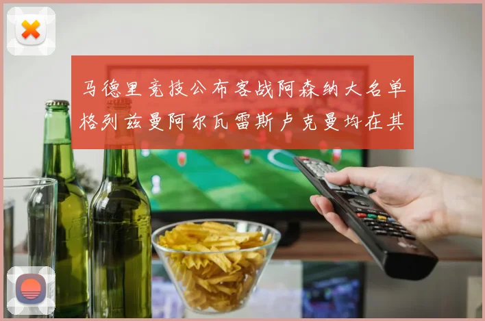 马德里竞技公布客战阿森纳大名单格列兹曼阿尔瓦雷斯卢克曼均在其中
