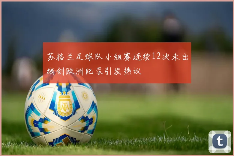 苏格兰足球队小组赛连续12次未出线创欧洲纪录引发热议