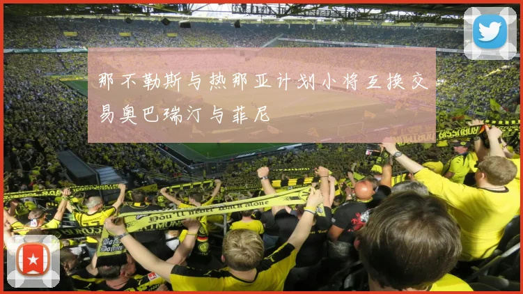 那不勒斯与热那亚计划小将互换交易奥巴瑞汀与菲尼