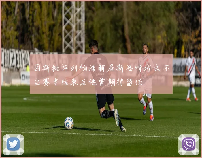 因斯批评利物浦解雇斯洛特方式不当赛季结束后他曾期待留任