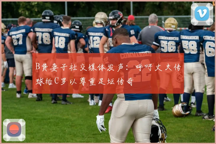 B费妻子社交媒体发声：呼吁丈夫传球给C罗以尊重足坛传奇