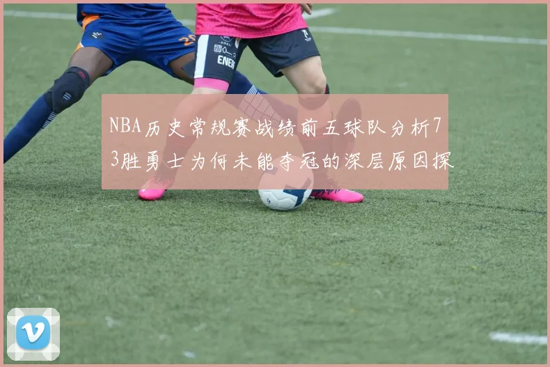 NBA历史常规赛战绩前五球队分析73胜勇士为何未能夺冠的深层原因探讨