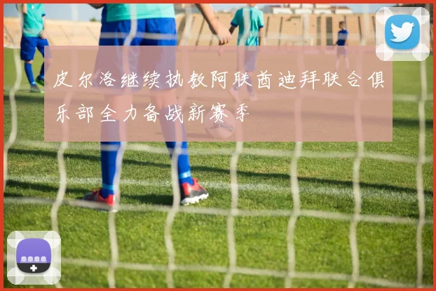 皮尔洛继续执教阿联酋迪拜联合俱乐部全力备战新赛季