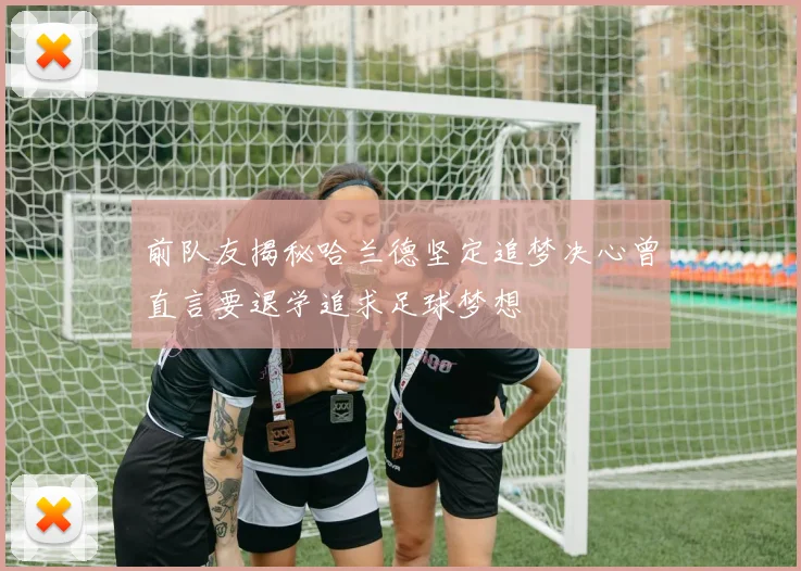 前队友揭秘哈兰德坚定追梦决心曾直言要退学追求足球梦想