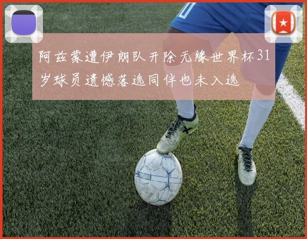 阿兹蒙遭伊朗队开除无缘世界杯31岁球员遗憾落选同伴也未入选