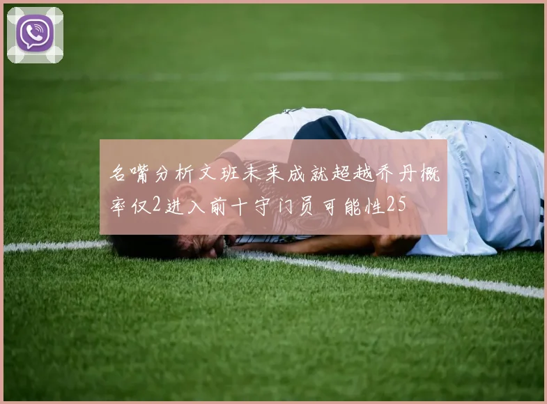 名嘴分析文班未来成就超越乔丹概率仅2进入前十守门员可能性25