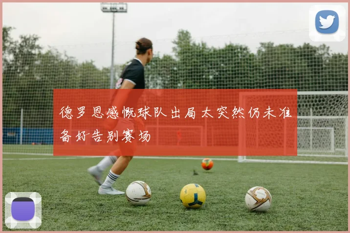 德罗恩感慨球队出局太突然仍未准备好告别赛场