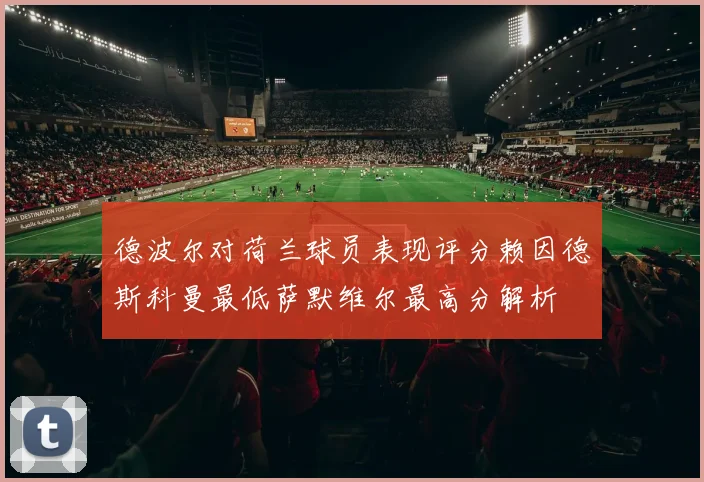 德波尔对荷兰球员表现评分赖因德斯科曼最低萨默维尔最高分解析