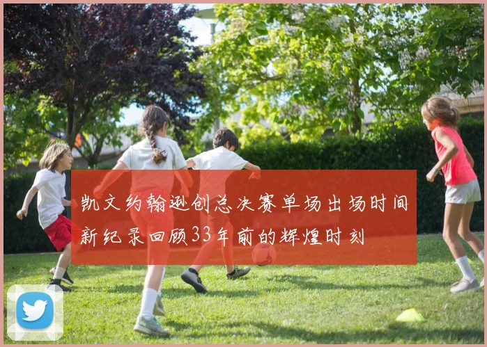 凯文约翰逊创总决赛单场出场时间新纪录回顾33年前的辉煌时刻