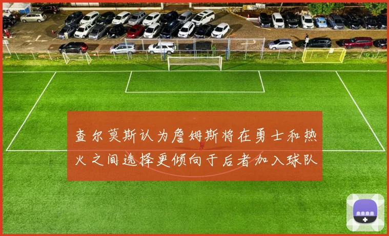 查尔莫斯认为詹姆斯将在勇士和热火之间选择更倾向于后者加入球队