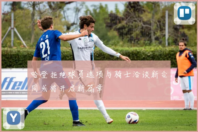 哈登拒绝球员选项与骑士洽谈新合同或将开启新篇章